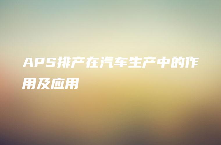 APS排产在汽车生产中的作用及应用 APS排产在汽车生产中的作用及应用
