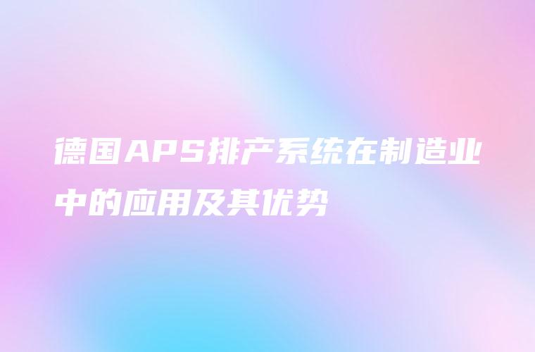 德国APS排产系统在制造业中的应用及其优势 德国APS排产系统在制造业中的应用及其优势