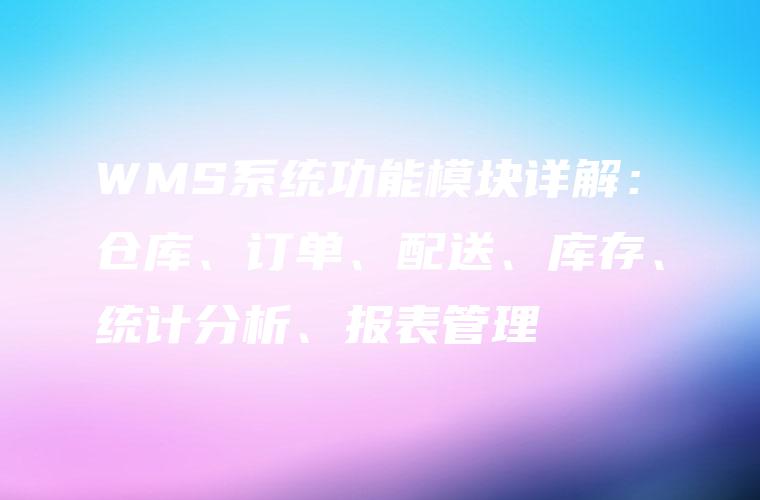 WMS系统功能模块详解:仓库、订单、配送、库存、统计分析、报表管理 WMS系统功能模块详解:仓库、订单、配送、库存、统计分析、报表管理