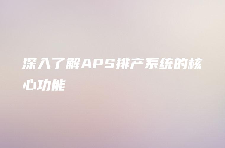 深入了解APS排产系统的核心功能