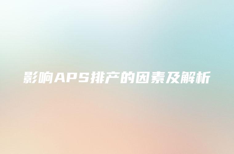 影响APS排产的因素及解析 影响APS排产的因素及解析