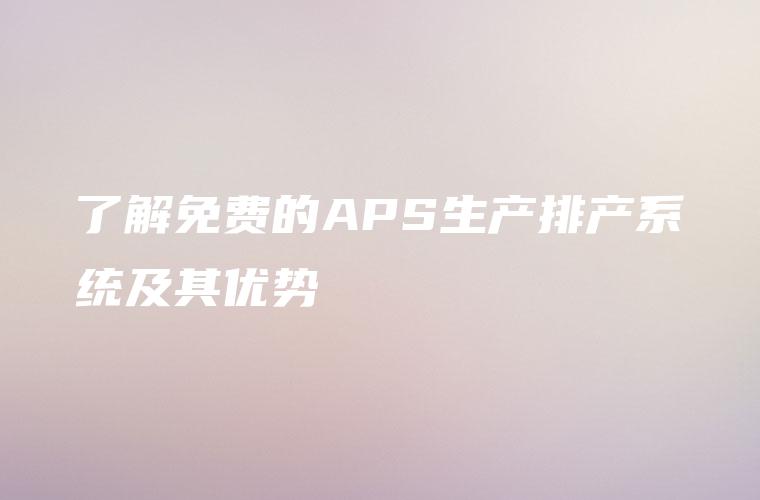 了解免费的APS生产排产系统及其优势