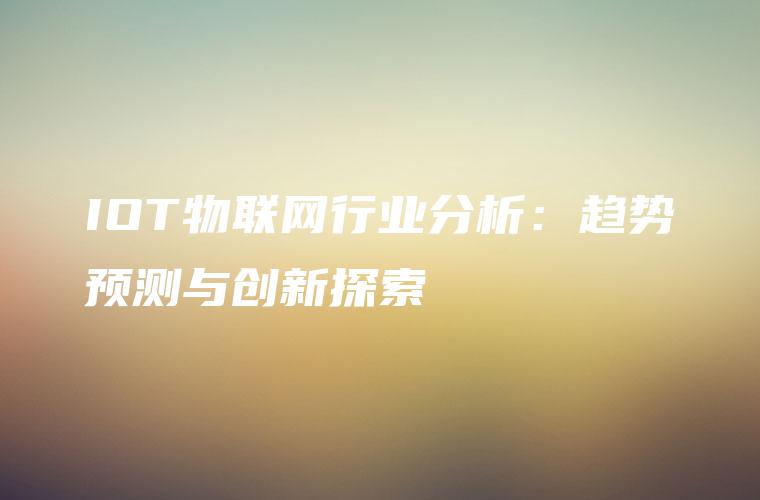 IOT物联网行业分析：趋势预测与创新探索