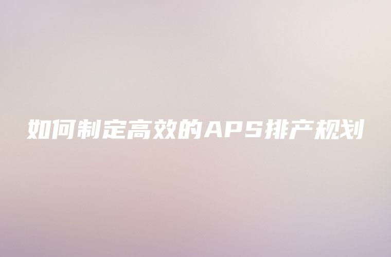 如何制定高效的APS排产规划
