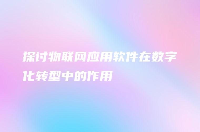 探讨物联网应用软件在数字化转型中的作用