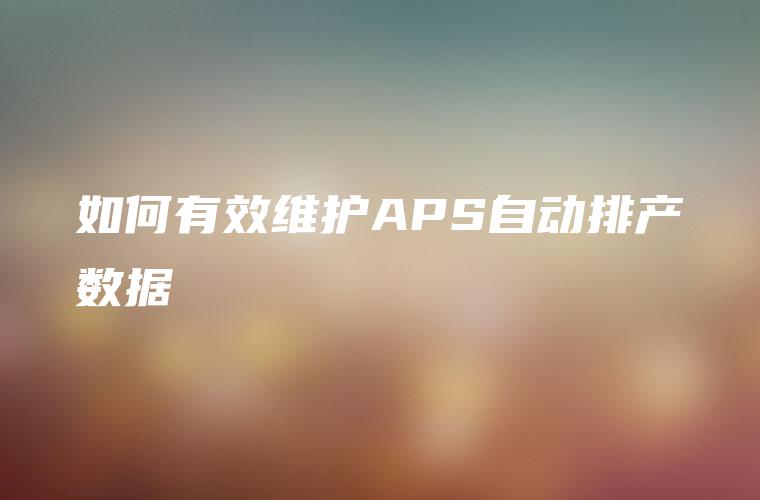 如何有效维护APS自动排产数据