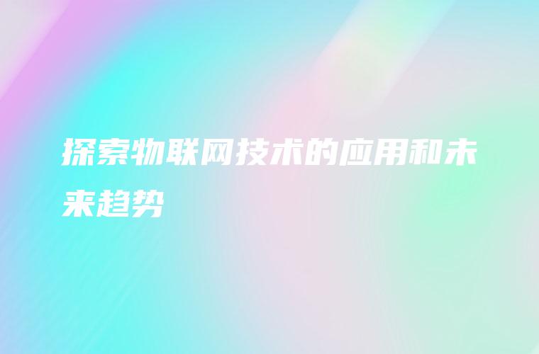 探索物联网技术的应用和未来趋势