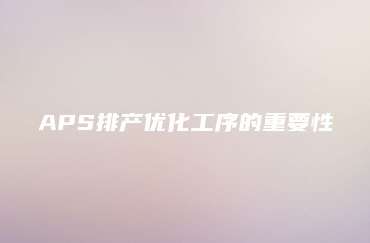 APS排产优化工序的重要性 APS排产优化工序的重要性