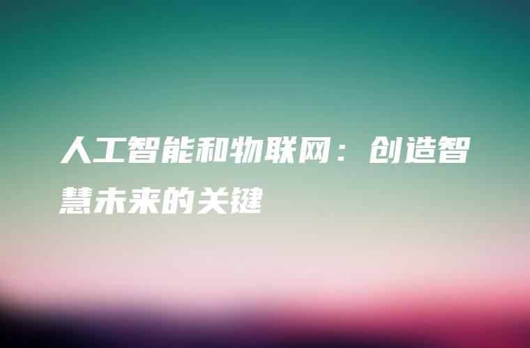 人工智能和物联网：创造智慧未来的关键