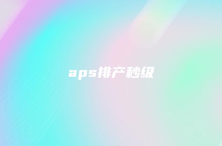aps排产秒级 aps排产秒级