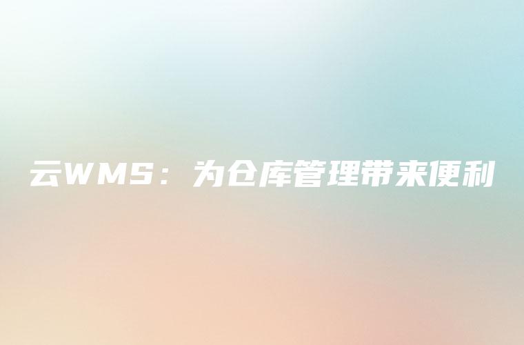 云WMS:为仓库管理带来便利 云WMS:为仓库管理带来便利