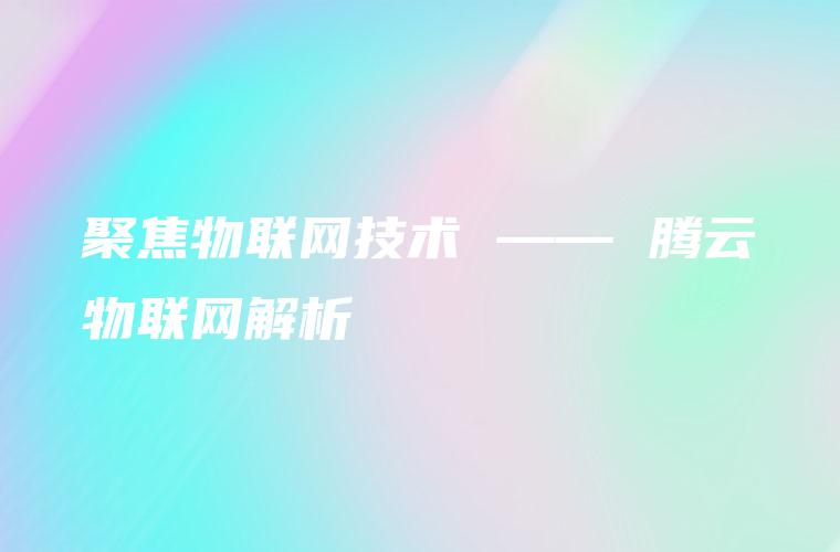 聚焦物联网技术 —— 腾云物联网解析