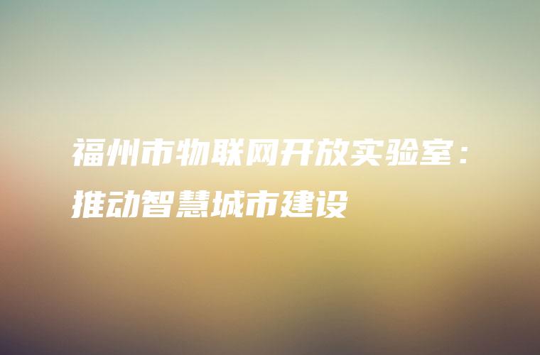 福州市物联网开放实验室：推动智慧城市建设