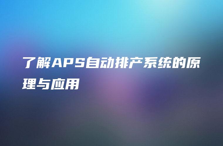 了解APS自动排产系统的原理与应用 了解APS自动排产系统的原理与应用