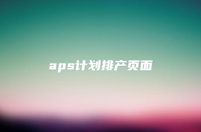 aps计划排产页面 aps计划排产页面