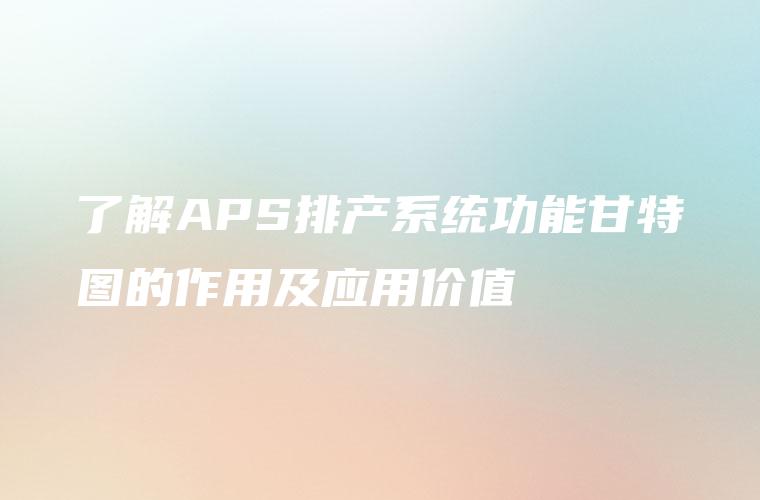 了解APS排产系统功能甘特图的作用及应用价值 了解APS排产系统功能甘特图的作用及应用价值