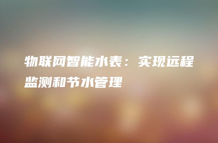 物联网智能水表：实现远程监测和节水管理