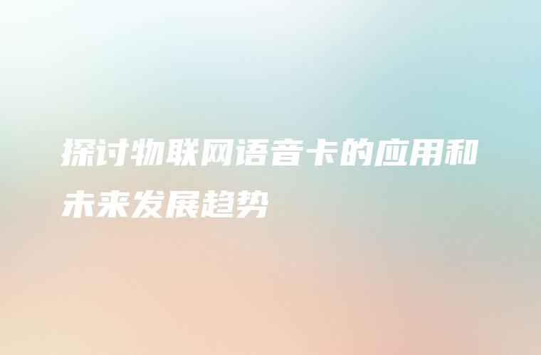 探讨物联网语音卡的应用和未来发展趋势