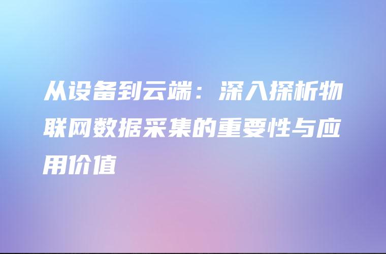 从设备到云端：深入探析物联网数据采集的重要性与应用价值