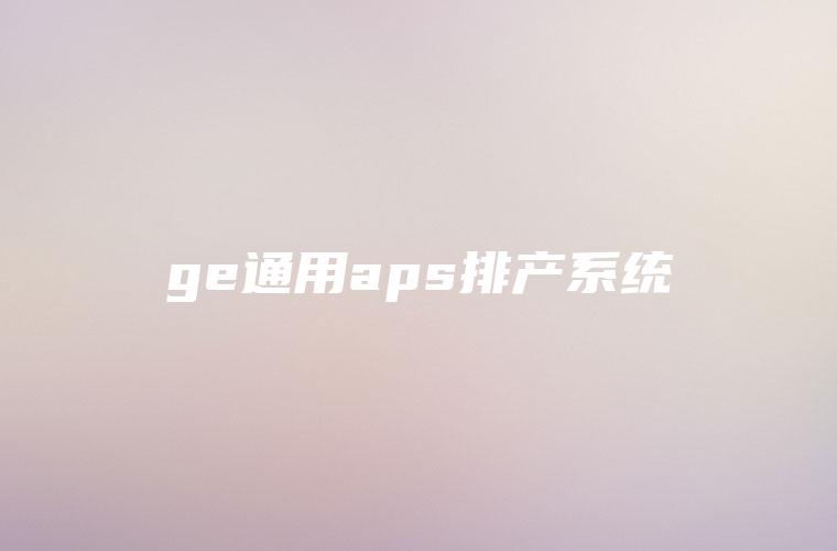 ge通用aps排产系统 ge通用aps排产系统