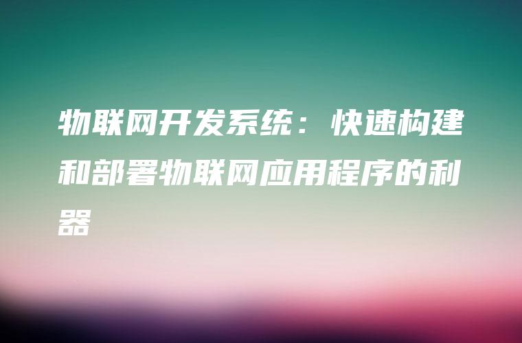 物联网开发系统：快速构建和部署物联网应用程序的利器