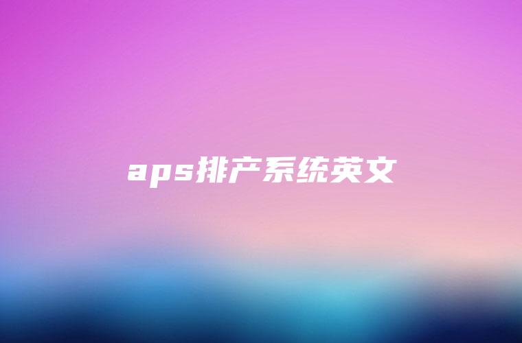 aps排产系统英文 aps排产系统英文
