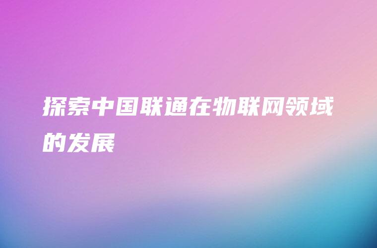 探索中国联通在物联网领域的发展