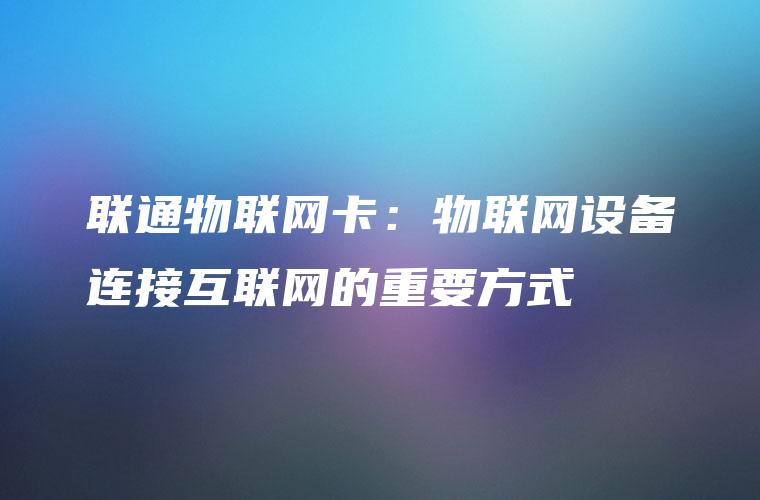 联通物联网卡：物联网设备连接互联网的重要方式