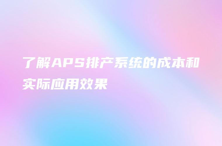 了解APS排产系统的成本和实际应用效果 了解APS排产系统的成本和实际应用效果