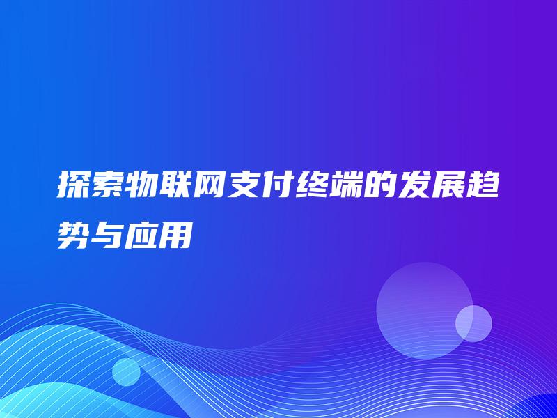 探索物联网支付终端的发展趋势与应用