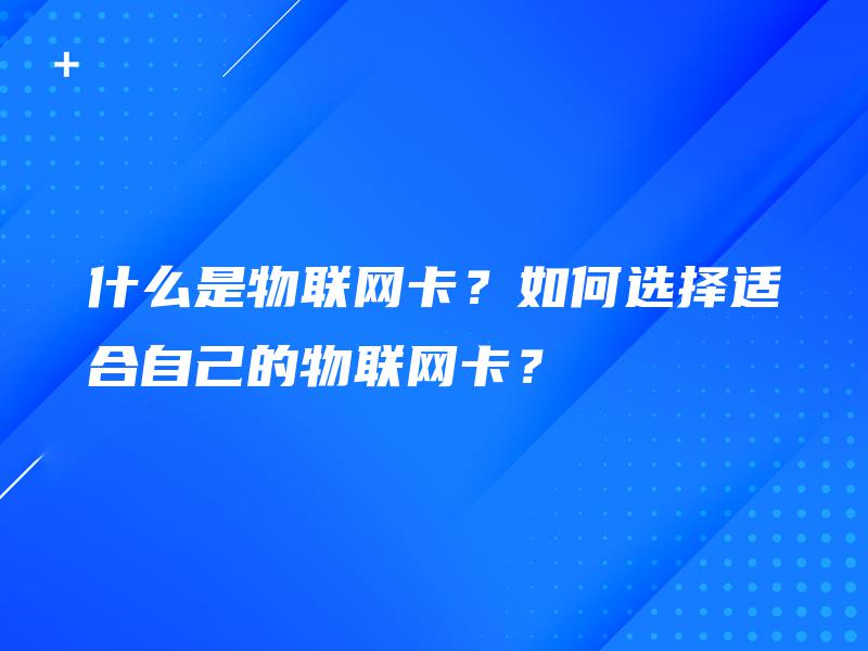 什么是物联网卡？如何选择适合自己的物联网卡？