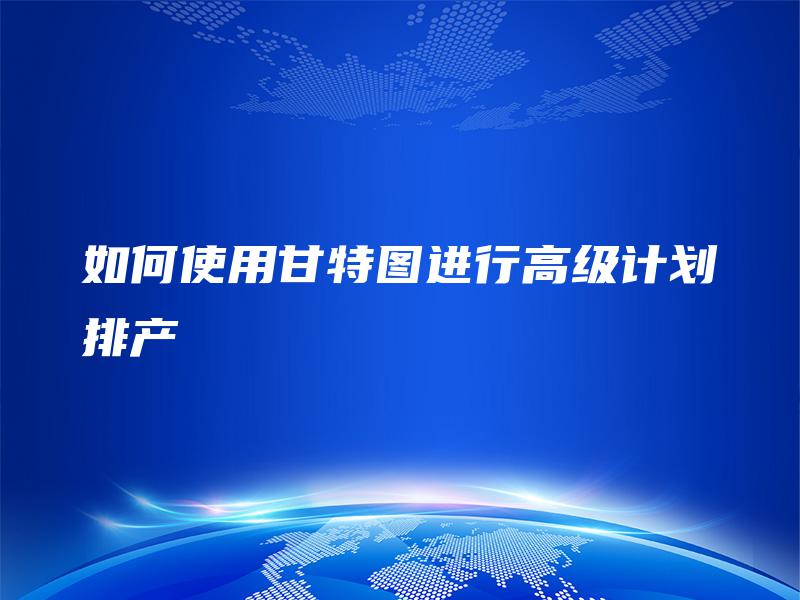 如何使用甘特图进行高级计划排产 如何使用甘特图进行高级计划排产