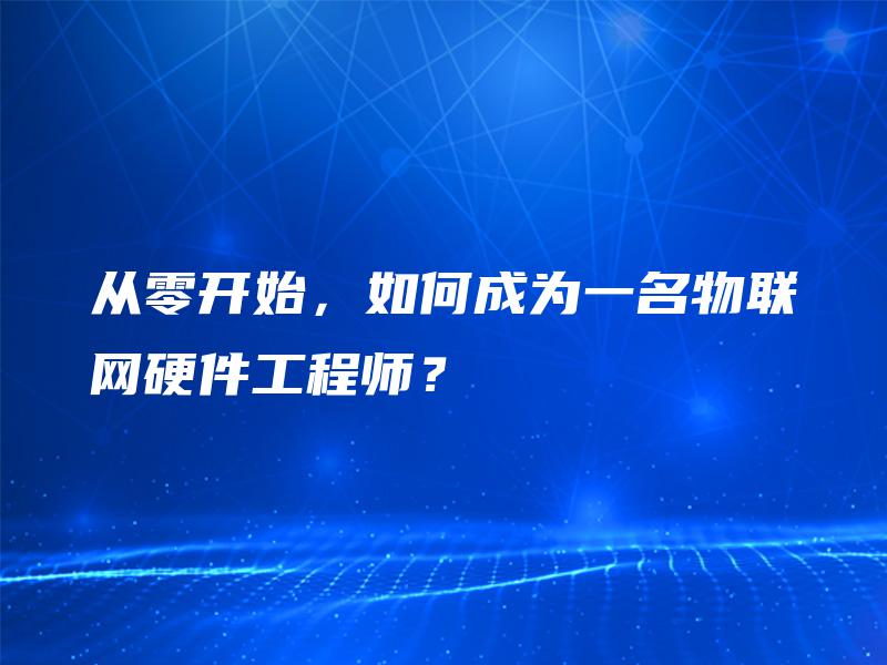 从零开始，如何成为一名物联网硬件工程师？