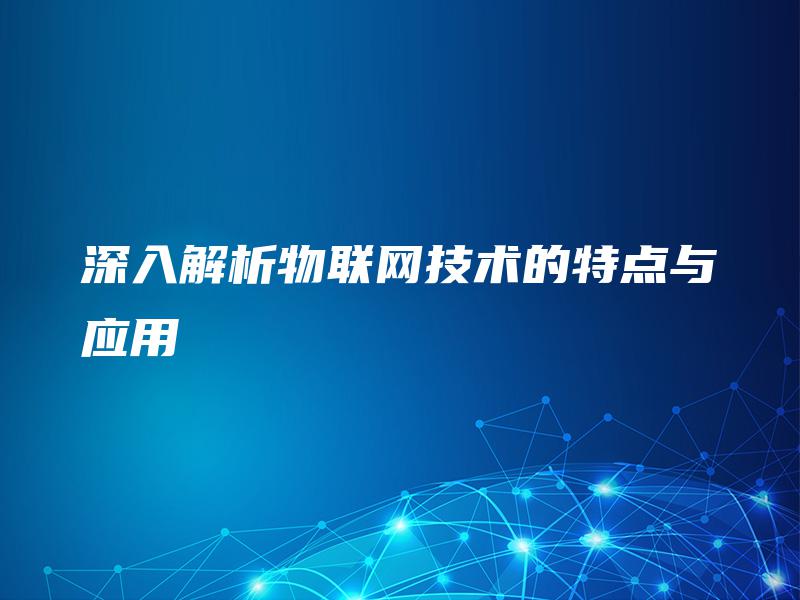 深入解析物联网技术的特点与应用