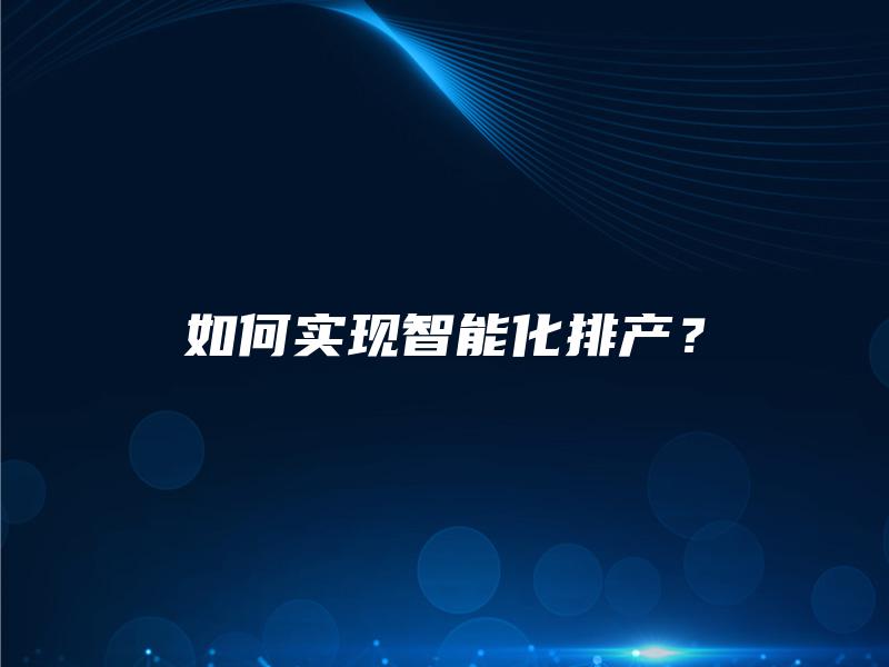 如何实现智能化排产? 如何实现智能化排产?