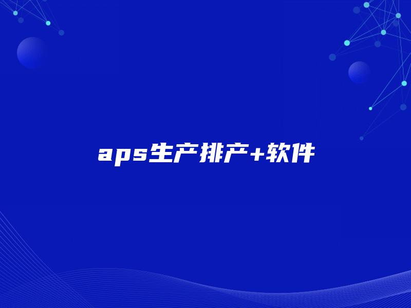 aps生产排产+软件 aps生产排产+软件