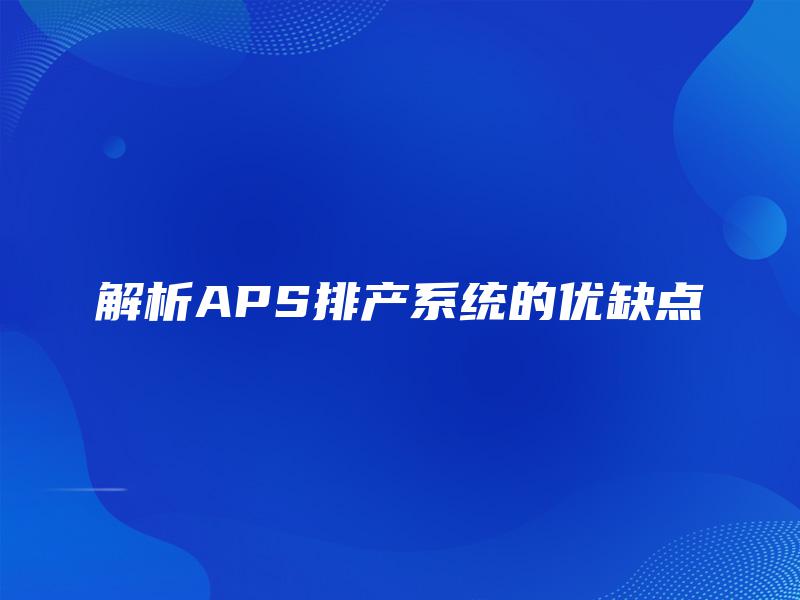 解析APS排产系统的优缺点 解析APS排产系统的优缺点