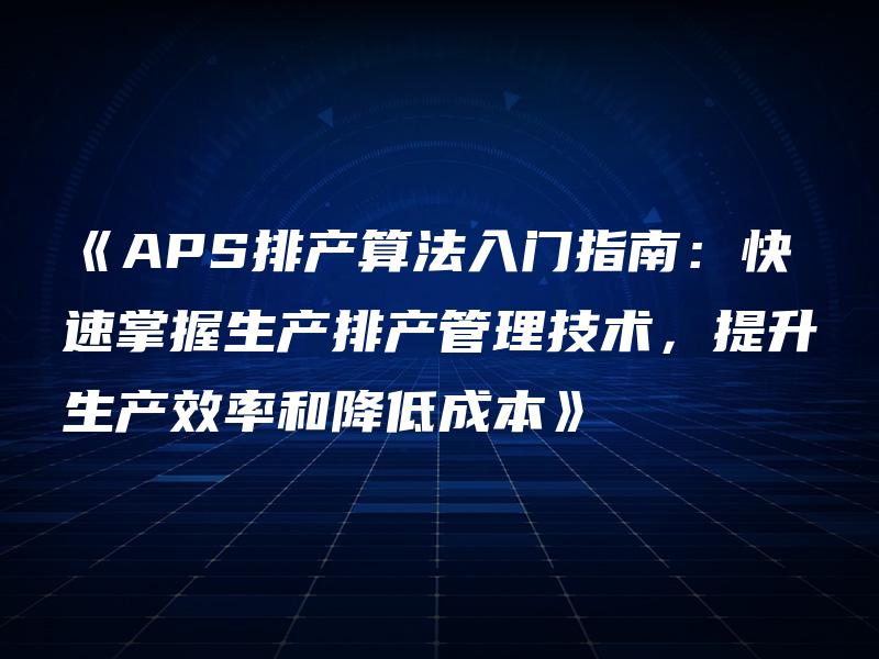 《APS排产算法入门指南:快速掌握生产排产管理技术,提升生产效率和降低成本》 《APS排产算法入门指南:快速掌握生产排产管理技术,提升生产效率和降低成本》