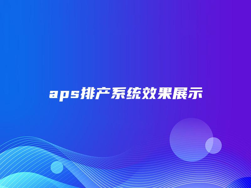aps排产系统效果展示 aps排产系统效果展示