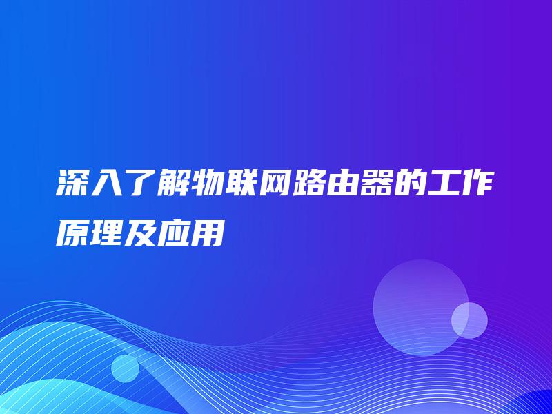 深入了解物联网路由器的工作原理及应用