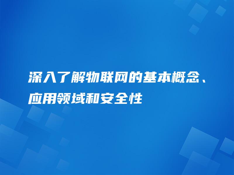深入了解物联网的基本概念、应用领域和安全性