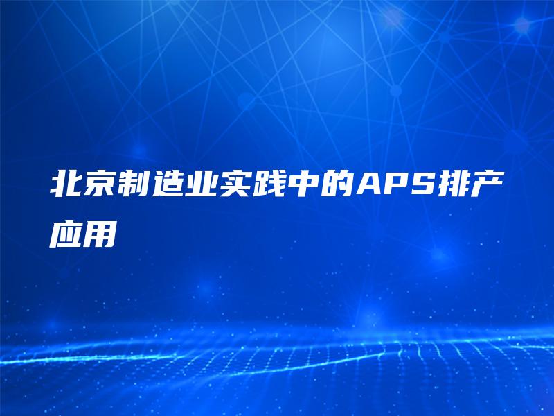北京制造业实践中的APS排产应用 北京制造业实践中的APS排产应用