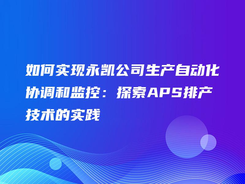 如何实现永凯公司生产自动化协调和监控:探索APS排产技术的实践 如何实现永凯公司生产自动化协调和监控:探索APS排产技术的实践