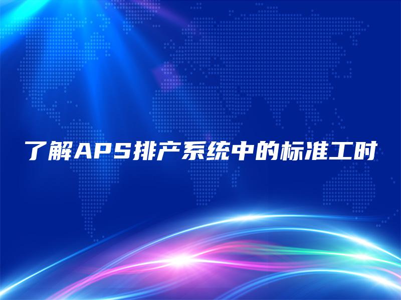 了解APS排产系统中的标准工时 了解APS排产系统中的标准工时