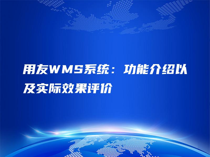 用友WMS系统:功能介绍以及实际效果评价 用友WMS系统:功能介绍以及实际效果评价