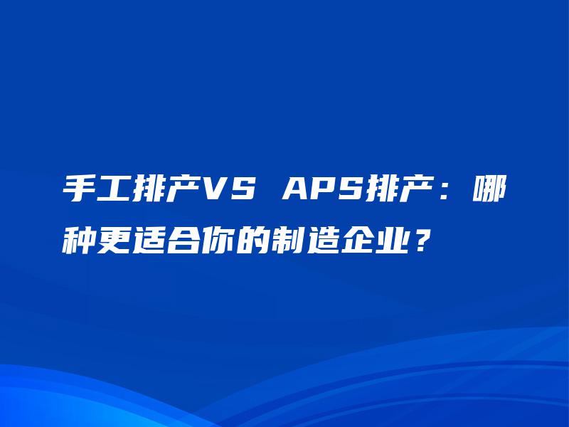 手工排产VS APS排产:哪种更适合你的制造企业? 手工排产VS APS排产:哪种更适合你的制造企业?