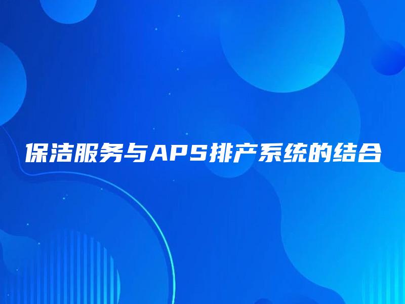 保洁服务与APS排产系统的结合 保洁服务与APS排产系统的结合