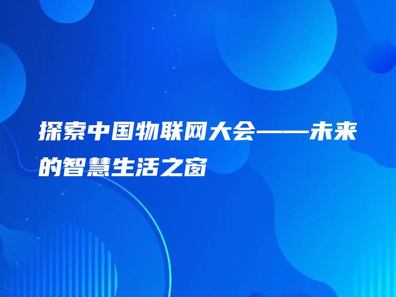 探索中国物联网大会——未来的智慧生活之窗