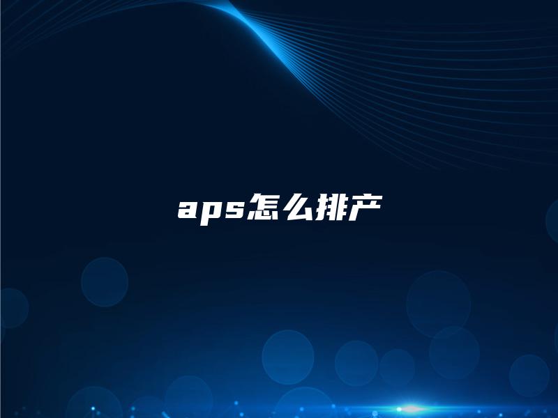aps怎么排产 aps怎么排产