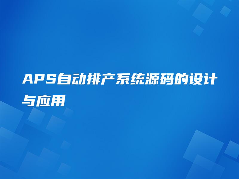 APS自动排产系统源码的设计与应用 APS自动排产系统源码的设计与应用